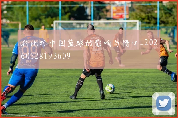 科比对中国篮球的影响与情怀_20260528193609
