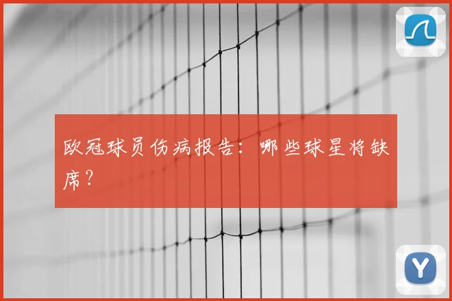 欧冠球员伤病报告:哪些球星将缺席?