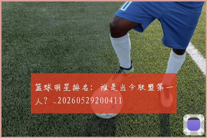 篮球明星排名：谁是当今联盟第一人？_20260529200411