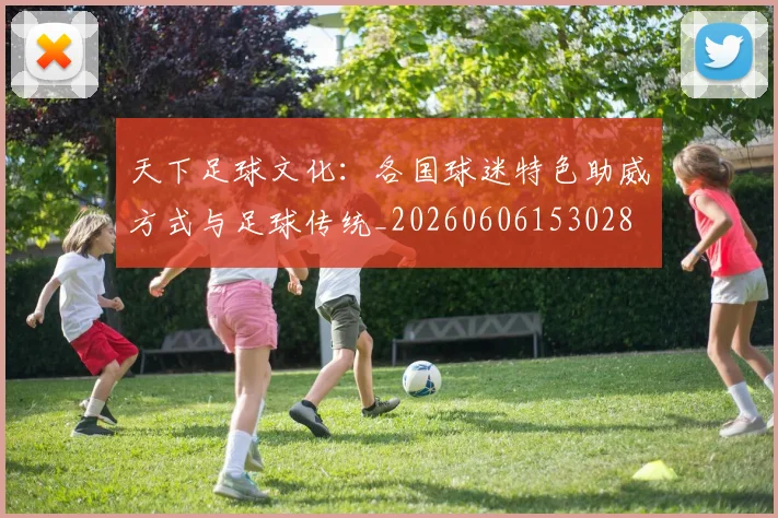 天下足球文化：各国球迷特色助威方式与足球传统_20260606153028