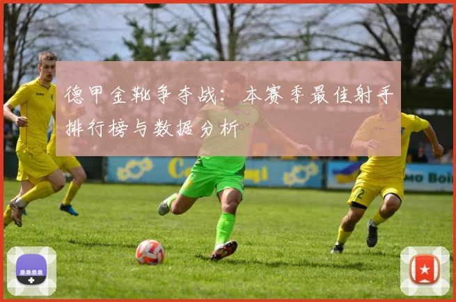 德甲金靴争夺战：本赛季最佳射手排行榜与数据分析