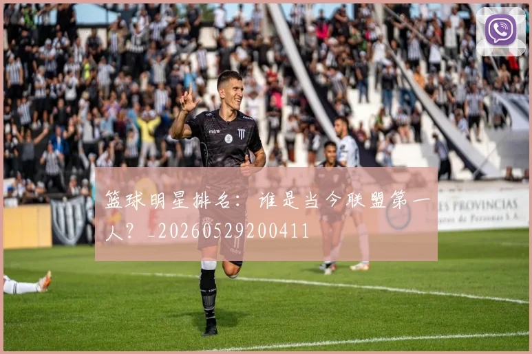篮球明星排名：谁是当今联盟第一人？_20260529200411