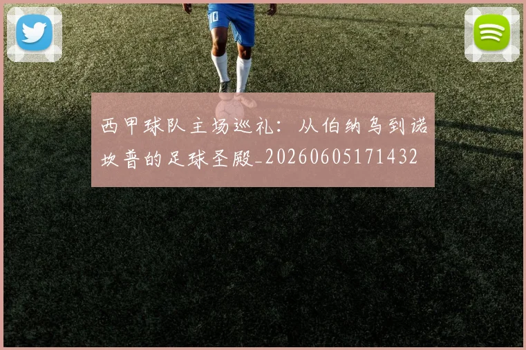 西甲球队主场巡礼：从伯纳乌到诺坎普的足球圣殿_20260605171432
