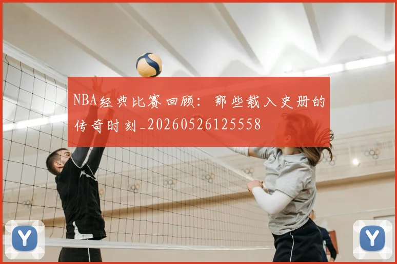 NBA经典比赛回顾：那些载入史册的传奇时刻_20260526125558