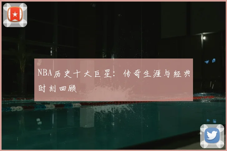 NBA历史十大巨星:传奇生涯与经典时刻回顾