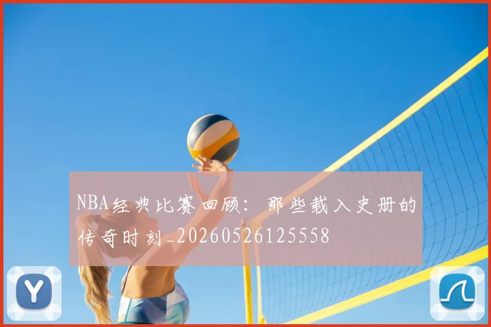 NBA经典比赛回顾：那些载入史册的传奇时刻_20260526125558
