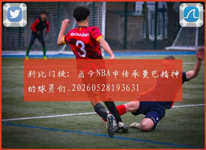 科比门徒：当今NBA中传承曼巴精神的球员们_20260528193631