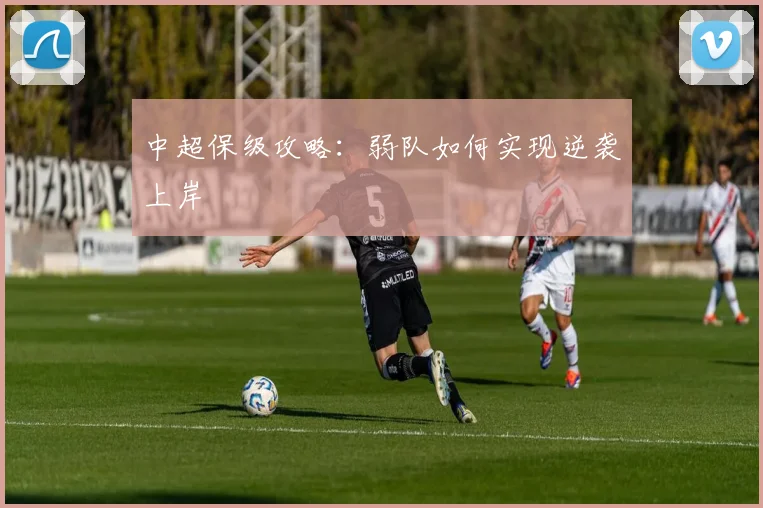 中超保级攻略:弱队如何实现逆袭上岸
