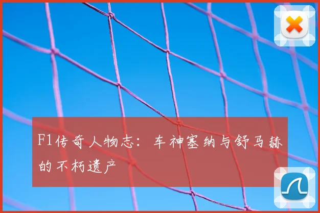 F1传奇人物志：车神塞纳与舒马赫的不朽遗产