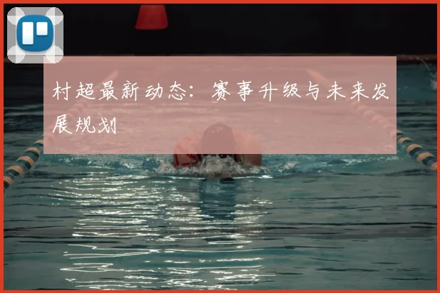 村超最新动态：赛事升级与未来发展规划