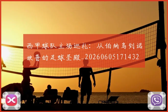 西甲球队主场巡礼：从伯纳乌到诺坎普的足球圣殿_20260605171432
