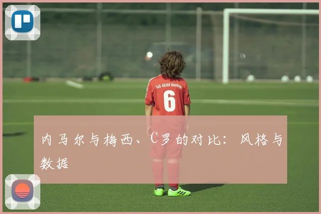 内马尔与梅西、C罗的对比：风格与数据