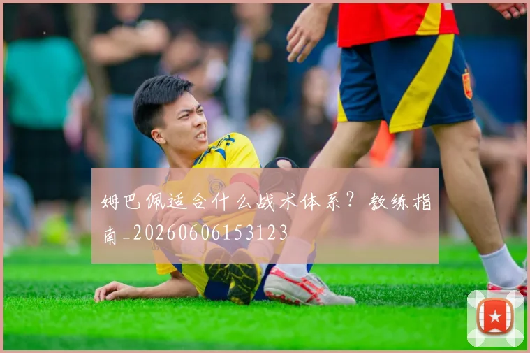 姆巴佩适合什么战术体系？教练指南_20260606153123