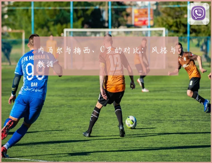 内马尔与梅西、C罗的对比：风格与数据