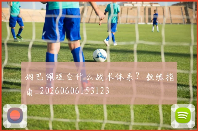 姆巴佩适合什么战术体系？教练指南_20260606153123