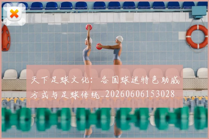 天下足球文化：各国球迷特色助威方式与足球传统_20260606153028